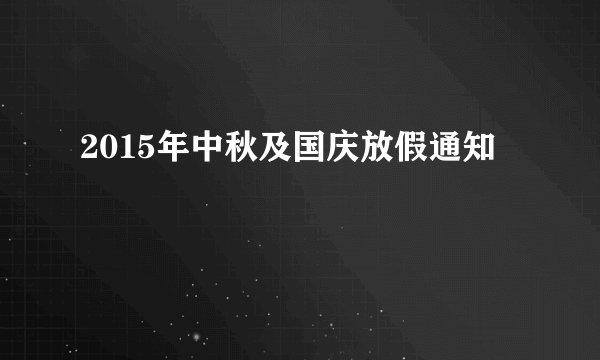 2015年中秋及国庆放假通知