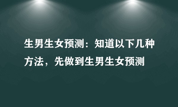 生男生女预测：知道以下几种方法，先做到生男生女预测