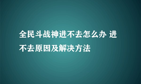 全民斗战神进不去怎么办 进不去原因及解决方法