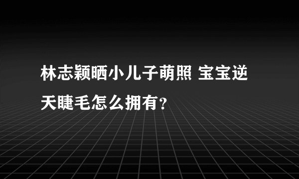 林志颖晒小儿子萌照 宝宝逆天睫毛怎么拥有？