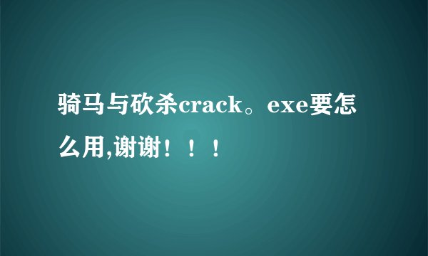 骑马与砍杀crack。exe要怎么用,谢谢！！！