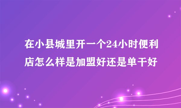 在小县城里开一个24小时便利店怎么样是加盟好还是单干好