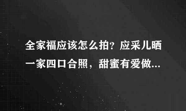 全家福应该怎么拍？应采儿晒一家四口合照，甜蜜有爱做最好示范