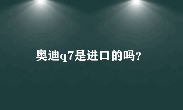 奥迪q7是进口的吗？