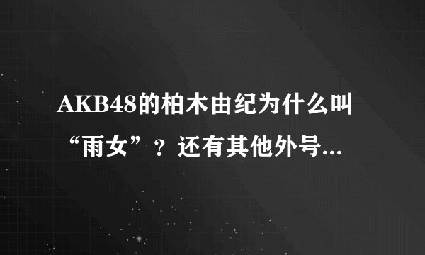 AKB48的柏木由纪为什么叫“雨女”？还有其他外号比如有机磷、大小姐等，这些是怎么来的？我刚入坑……