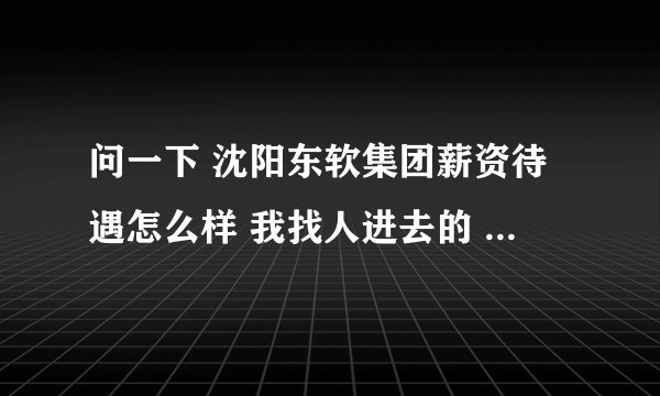 问一下 沈阳东软集团薪资待遇怎么样 我找人进去的 具体的还不知道呢 哪个部门挣钱多啊 大概多少 谢谢咯