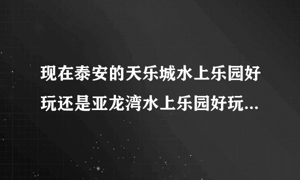 现在泰安的天乐城水上乐园好玩还是亚龙湾水上乐园好玩？以及现在的票价