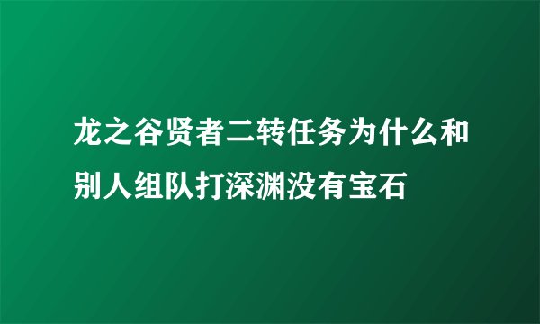 龙之谷贤者二转任务为什么和别人组队打深渊没有宝石