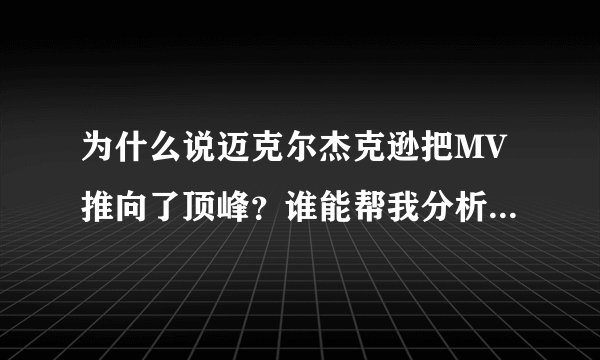 为什么说迈克尔杰克逊把MV推向了顶峰？谁能帮我分析几个杰克逊的MV（最好细致一些）。