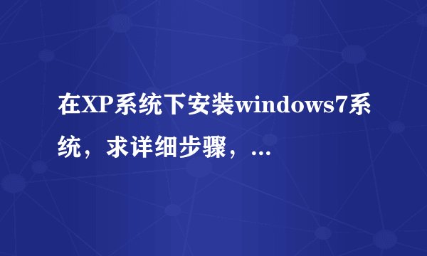 在XP系统下安装windows7系统，求详细步骤，详细为宜！！