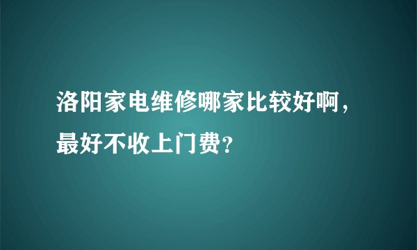 洛阳家电维修哪家比较好啊，最好不收上门费？