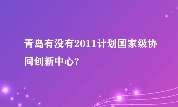 青岛有没有2011计划国家级协同创新中心?