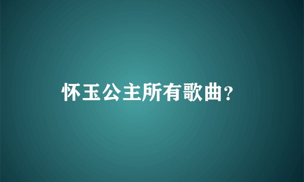 怀玉公主所有歌曲？