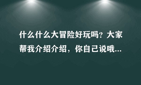 什么什么大冒险好玩吗？大家帮我介绍介绍，你自己说哦，不要复制官网上的语言，很枯燥的～～！