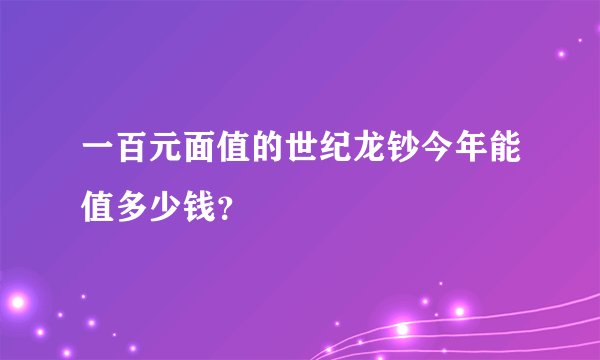 一百元面值的世纪龙钞今年能值多少钱？