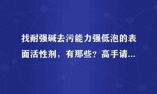 找耐强碱去污能力强低泡的表面活性剂，有那些？高手请帮忙啊！