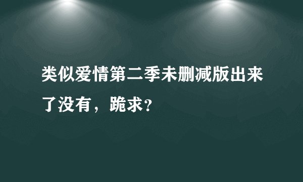 类似爱情第二季未删减版出来了没有，跪求？