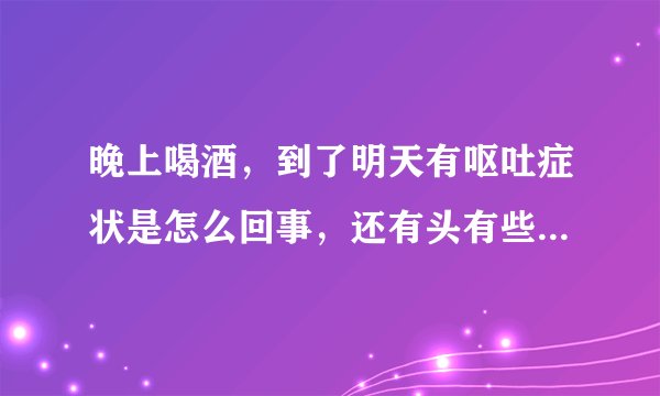 晚上喝酒，到了明天有呕吐症状是怎么回事，还有头有些...