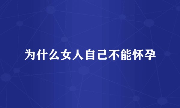 为什么女人自己不能怀孕