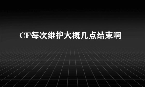 CF每次维护大概几点结束啊
