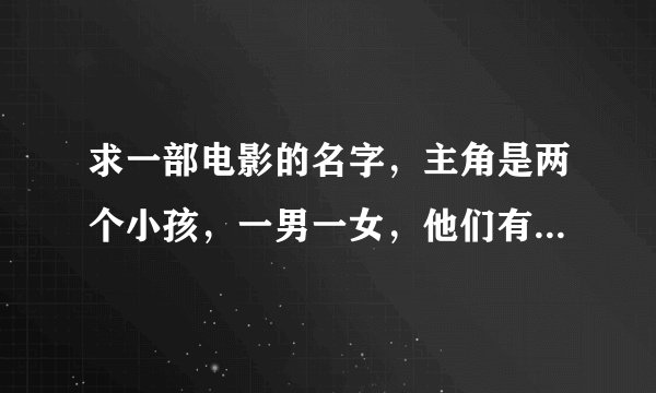 求一部电影的名字，主角是两个小孩，一男一女，他们有好多特别精密的