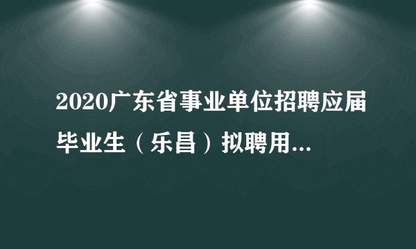 2020广东省事业单位招聘应届毕业生（乐昌）拟聘用名单公示（第五批）