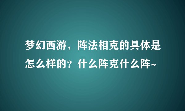 梦幻西游，阵法相克的具体是怎么样的？什么阵克什么阵~