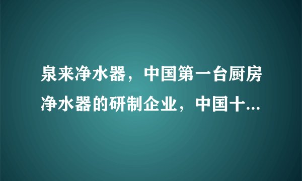泉来净水器，中国第一台厨房净水器的研制企业，中国十大著名品牌，买净水器就买泉来