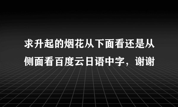 求升起的烟花从下面看还是从侧面看百度云日语中字，谢谢