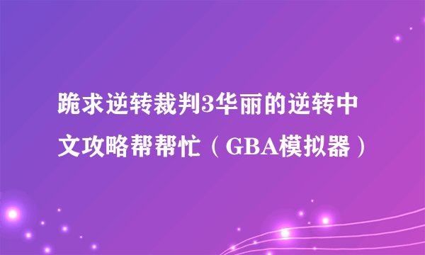 跪求逆转裁判3华丽的逆转中文攻略帮帮忙（GBA模拟器）