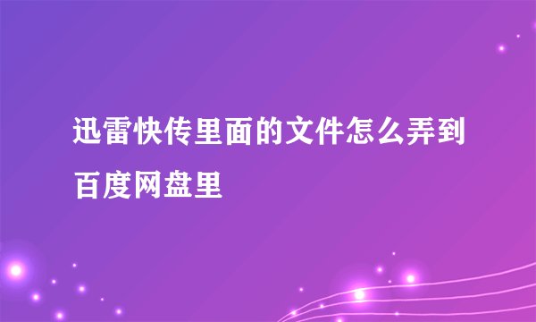 迅雷快传里面的文件怎么弄到百度网盘里