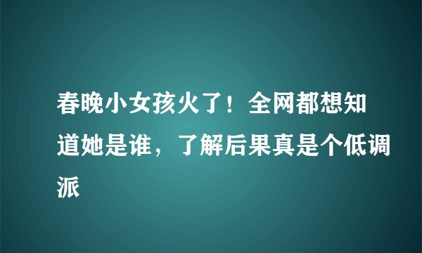 春晚小女孩火了！全网都想知道她是谁，了解后果真是个低调派