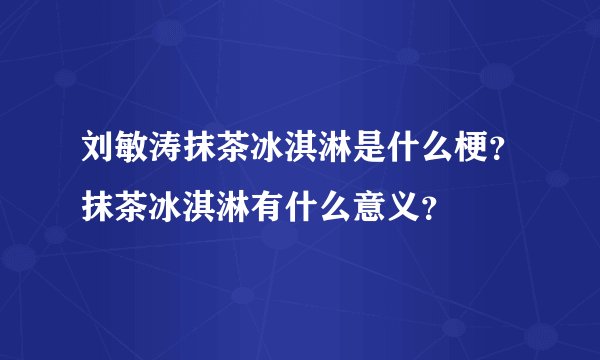 刘敏涛抹茶冰淇淋是什么梗？抹茶冰淇淋有什么意义？