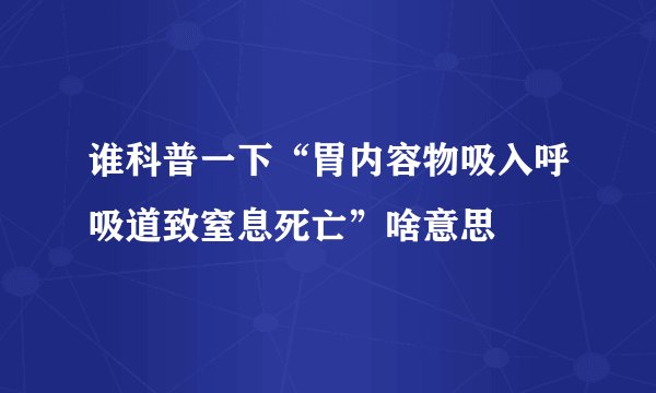 谁科普一下“胃内容物吸入呼吸道致窒息死亡”啥意思