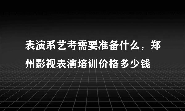 表演系艺考需要准备什么，郑州影视表演培训价格多少钱