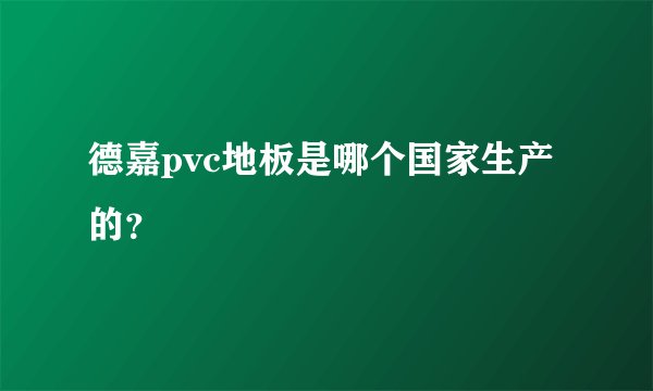 德嘉pvc地板是哪个国家生产的？