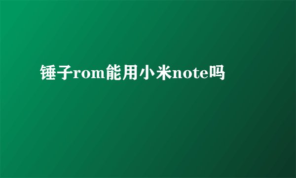 锤子rom能用小米note吗