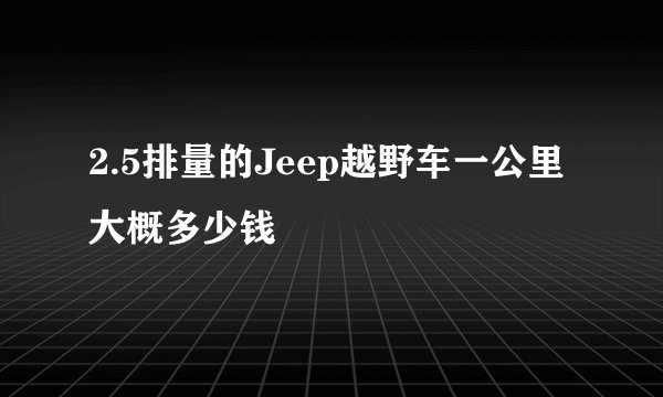 2.5排量的Jeep越野车一公里大概多少钱