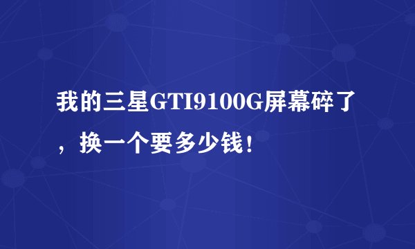 我的三星GTI9100G屏幕碎了，换一个要多少钱！