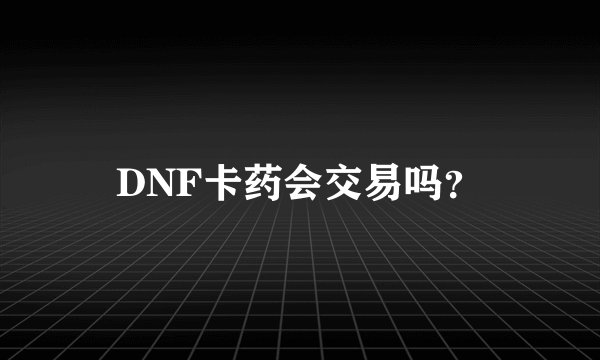 DNF卡药会交易吗？