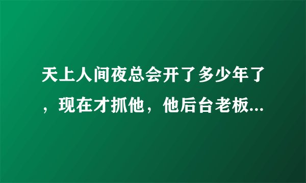 天上人间夜总会开了多少年了，现在才抓他，他后台老板是不是出事了。