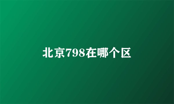 北京798在哪个区