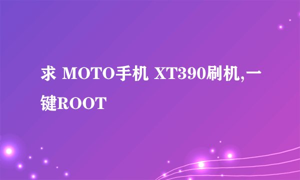 求 MOTO手机 XT390刷机,一键ROOT