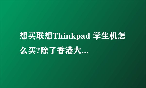 想买联想Thinkpad 学生机怎么买?除了香港大陆可以买吗?大陆学生去香港买可以吗?买不了的可以
