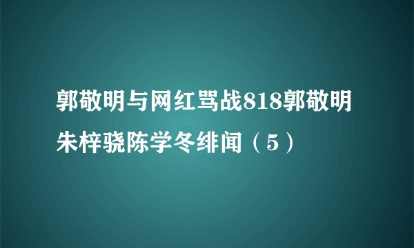 郭敬明与网红骂战818郭敬明朱梓骁陈学冬绯闻（5）