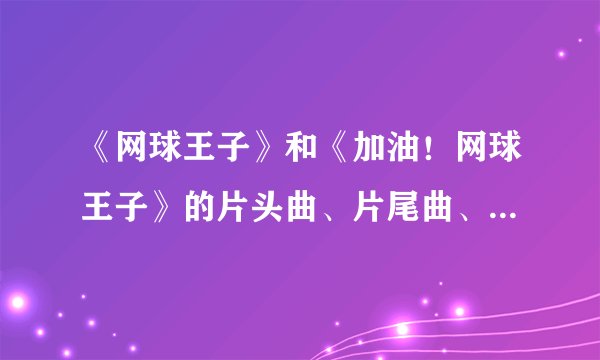 《网球王子》和《加油！网球王子》的片头曲、片尾曲、插曲各是什么？