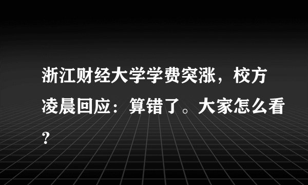 浙江财经大学学费突涨，校方凌晨回应：算错了。大家怎么看？