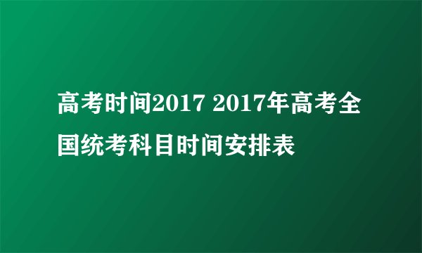 高考时间2017 2017年高考全国统考科目时间安排表