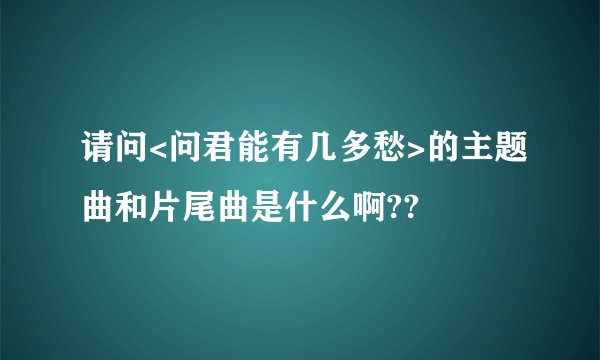请问<问君能有几多愁>的主题曲和片尾曲是什么啊??