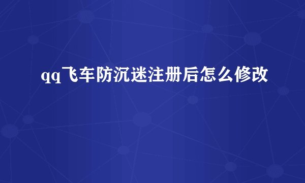 qq飞车防沉迷注册后怎么修改